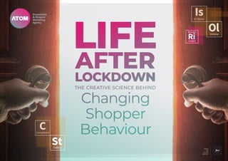 CCompliance
StSafety
IsIn Store
RiInsight
Retailer
OlOnline
LIFE
AFTER
LOCKDOWN
Changing
Shopper
Behaviour
THE CREATIVE SCIENCE BEHIND
LIFE
AFTER
LOCKDOWN
Changing
Shopper
Behaviour
THE CREATIVE SCIENCE BEHIND
 