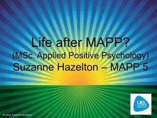 Managing Stress
Suzanne Hazelton
Life after MAPP?
(MSc. Applied Positive Psychology)
Suzanne Hazelton – MAPP 5
© 2014 Suzanne Hazeltonc
 