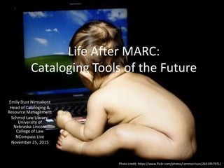 Life After MARC:
Cataloging Tools of the Future
Emily Dust Nimsakont
Head of Cataloging &
Resource Management
Schmid Law Library,
University of
Nebraska-Lincoln
College of Law
NCompass Live
November 25, 2015
Photo credit: https://www.flickr.com/photos/rammorrison/2651957971/
 
