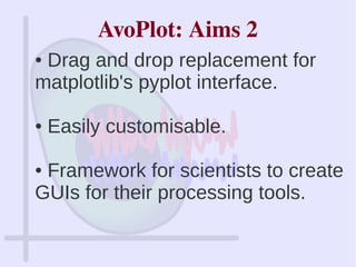 ● Drag and drop replacement for
matplotlib's pyplot interface.
● Easily customisable.
● Framework for scientists to create
GUIs for their processing tools.
AvoPlot: Aims 2
 