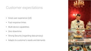 Customer expectations

•  Great user experience (UX)
•  Fast response times
•  Multi-device capabilities
•  Zero downtime
•  Strong Security (regarding data privacy)
•  Adapts to customer’s needs and demands
 