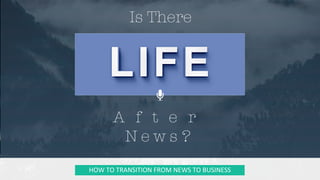 Is There 
HOW	TO	TRANSITION	FROM	NEWS	TO	BUSINESS	
A f t e r 
N e w s ? 
 