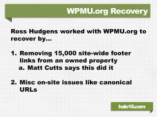 WPMU.org Recovery

Ross Hudgens worked with WPMU.org to
recover by…

1. Removing 15,000 site-wide footer
   links from an ...