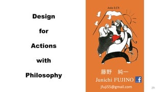 Design
for
Actions
with
Philosophy
jfuji55@gmail.com 29
 