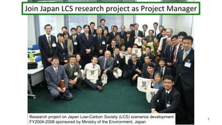 7
Research project on Japan Low-Carbon Society (LCS) scenarios development
FY2004-2008 sponsored by Ministry of the Environment, Japan
Join Japan LCS research project as Project Manager
 