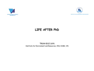 LIFE AFTER PhD
TRỊNH BẢO SƠN
Institute for Environment and Resources, VNU-HCMC, VN
VIETNAM NATIONAL UNIVERSITY
HOCHIMINH CITY
 