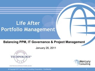 Life After
Portfolio Management

Balancing PPM, IT Governance & Project Management
                                           January 26, 2011




  © Copyright 2011 by Mercury Consulting Corporation - Confidential   1
 