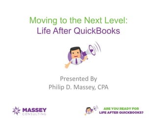 Moving to the Next Level:
Life After QuickBooks
Presented By
Philip D. Massey, CPA
 
