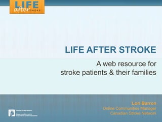 LIFE AFTER STROKE
            A web resource for
stroke patients & their families



                            Lori Barron
              Online Communities Manager
                  Canadian Stroke Network
 