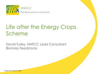 Life after the Energy Crops
Scheme
David Turley, NNFCC Lead Consultant
Biomass Feedstocks

Energy Now, Feb 2014, Telford

 