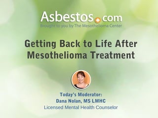 Getting Back to Life After
Mesothelioma Treatment
Today’s Moderator:
Dana Nolan, MS LMHC
Licensed Mental Health Counselor
 