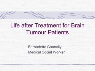 Life after Treatment for Brain
Tumour Patients
Bernadette Connolly
Medical Social Worker
 