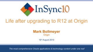 Life after upgrading to R12 at Origin Mark Bollmeyer Origin 16 th  August 2010 The most comprehensive Oracle applications & technology content under one roof 