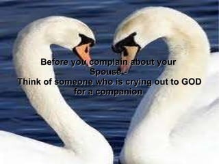 Before you complain about your  Spouse -  Think of someone who is crying out to GOD for a companion  