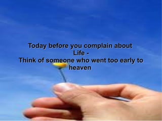 Today before you complain about  Life - Think of someone who went too early to heaven  