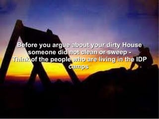 Before you argue about your dirty House someone did not clean or sweep - Think of the people who are living in the IDP camps  