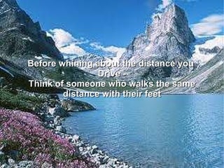 Before whining about the distance you  Drive - Think of someone who walks the same distance with their feet 