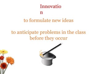Innovation to formulate new ideas to anticipate problems in the class before they occur 