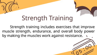 Strength Training
Strength training includes exercises that improve
muscle strength, endurance, and overall body power
by making the muscles work against resistance.
 