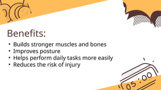Benefits:
• Builds stronger muscles and bones
• Improves posture
• Helps perform daily tasks more easily
• Reduces the risk of injury
 