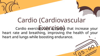 Cardio (Cardiovascular
Exercise)
Cardio exercises are activities that increase your
heart rate and breathing, improving the health of your
heart and lungs while boosting endurance.
 
