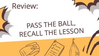 Review:
PASS THE BALL,
RECALL THE LESSON
 