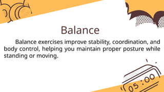 Balance
Balance exercises improve stability, coordination, and
body control, helping you maintain proper posture while
standing or moving.
 