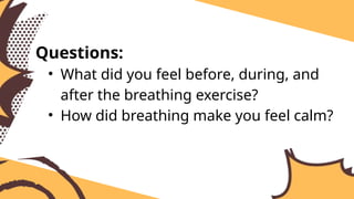 Questions:
• What did you feel before, during, and
after the breathing exercise?
• How did breathing make you feel calm?
 