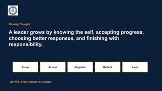 Closing Thought
A leader grows by knowing the self, accepting progress,
choosing better responses, and finishing with
responsibility.
Know Accept Regulate Reflect Lead
At HRA, every learner is a leader.
 