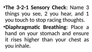 •The 3-2-1 Sensory Check: Name 3
things you see, 2 you hear, and 1
you touch to stop racing thoughts.
•Diaphragmatic Breathing: Place a
hand on your stomach and ensure
it rises higher than your chest as
you inhale.
 