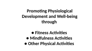 Promoting Physiological
Development and Well-being
through
● Fitness Activities
● Mindfulness Activities
● Other Physical Activities
 