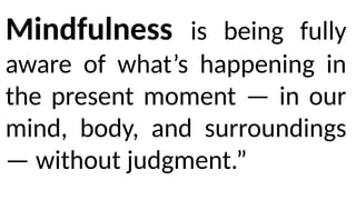 Mindfulness is being fully
aware of what’s happening in
the present moment — in our
mind, body, and surroundings
— without judgment.”
 
