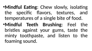 •Mindful Eating: Chew slowly, isolating
the specific flavors, textures, and
temperatures of a single bite of food.
•Mindful Teeth Brushing: Feel the
bristles against your gums, taste the
minty toothpaste, and listen to the
foaming sound.
 