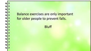 Balance exercises are only important
for older people to prevent falls.
Bluff
 