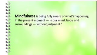Mindfulness is being fully aware of what’s happening
in the present moment — in our mind, body, and
surroundings — without judgment.”
 