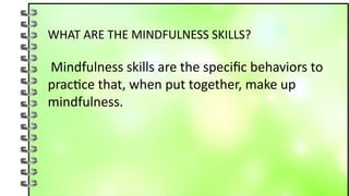 WHAT ARE THE MINDFULNESS SKILLS?
Mindfulness skills are the specific behaviors to
practice that, when put together, make up
mindfulness.
 