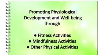 Promoting Physiological
Development and Well-being
through
● Fitness Activities
● Mindfulness Activities
● Other Physical Activities
 