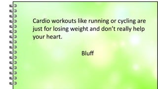 Cardio workouts like running or cycling are
just for losing weight and don’t really help
your heart.
Bluff
 
