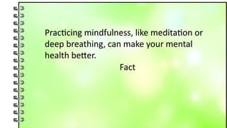 Practicing mindfulness, like meditation or
deep breathing, can make your mental
health better.
Fact
 