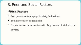 3. Peer and Social Factors
Risk Factors
 Peer pressure to engage in risky behaviors
 Social rejection or isolation
 Exposure to communities with high rates of violence or
poverty
 