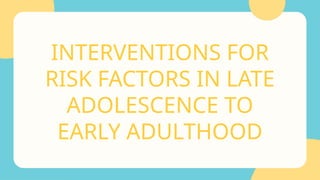 INTERVENTIONS FOR
RISK FACTORS IN LATE
ADOLESCENCE TO
EARLY ADULTHOOD
 