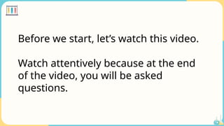 Before we start, let’s watch this video.
Watch attentively because at the end
of the video, you will be asked
questions.
 