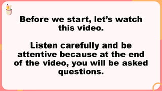 Before we start, let’s watch
this video.
Listen carefully and be
attentive because at the end
of the video, you will be asked
questions.
 