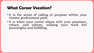 What Career Vocation?
• It is the sense of calling or purpose within your
chosen professional path.
• It is when your career aligns with your passions,
values, and talents, making your work feel
meaningful and fulfilling.
 