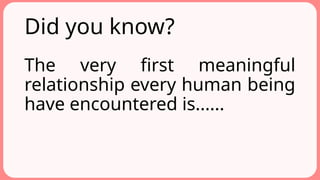 Did you know?
The very first meaningful
relationship every human being
have encountered is......
 
