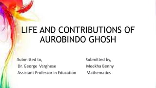 LIFE AND CONTRIBUTIONS OF
AUROBINDO GHOSH
Submitted to, Submitted by,
Dr. George Varghese Meekha Benny
Assistant Professor in Education Mathematics
 