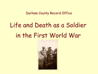 Durham County Record Office 
Life and Death as a Soldier 
in the First World War 
 