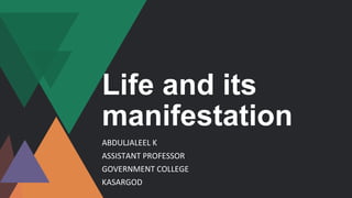 Life and its
manifestation
ABDULJALEEL K
ASSISTANT PROFESSOR
GOVERNMENT COLLEGE
KASARGOD
 