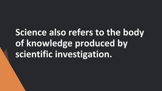 Science also refers to the body
of knowledge produced by
scientific investigation.
 