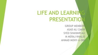 LIFE AND LEARNING
PRESENTATION
GROUP MEMBERS
ASAD ALI ZAKIR
SYED SHAHMIR ALI
M MERAJ KHALID
AHMAD MOHY-U-DIN
 
